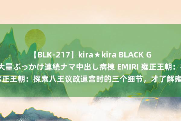 【BLK-217】kira★kira BLACK GAL黒ギャルご奉仕ナース 大量ぶっかけ連続ナマ中出し病棟 EMIRI 雍正王朝：探索八王议政逼宫时的三个细节，才了解雍正其实非常毒