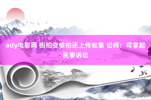 ady电影网 街拍变偷拍还上传蚁集 讼师:可拿起民事诉讼