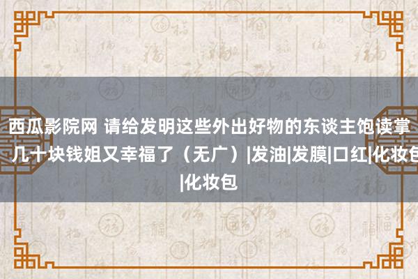 西瓜影院网 请给发明这些外出好物的东谈主饱读掌！几十块钱姐又幸福了（无广）|发油|发膜|口红|化妆包