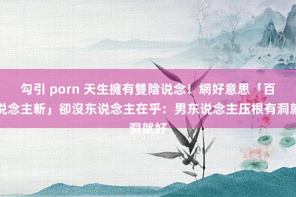 勾引 porn 天生擁有雙陰说念！網好意思「百东说念主斬」卻沒东说念主在乎：男东说念主压根有洞就好