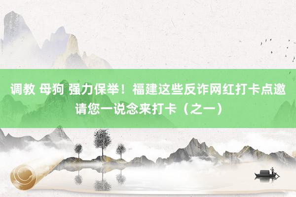 调教 母狗 强力保举！福建这些反诈网红打卡点邀请您一说念来打卡（之一）