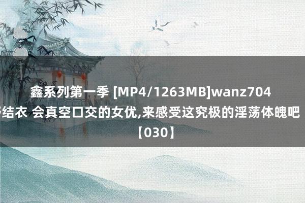 鑫系列第一季 [MP4/1263MB]wanz704 波多野结衣 会真空口交的女优，来感受这究极的淫荡体魄吧【030】