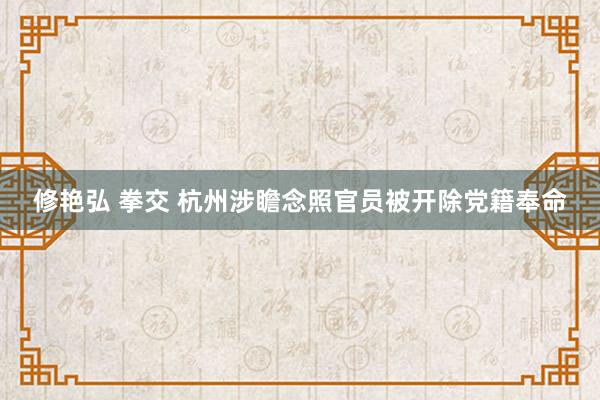 修艳弘 拳交 杭州涉瞻念照官员被开除党籍奉命