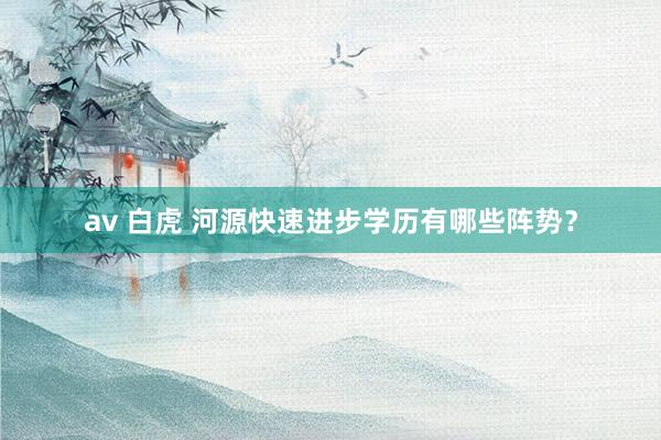 av 白虎 河源快速进步学历有哪些阵势？