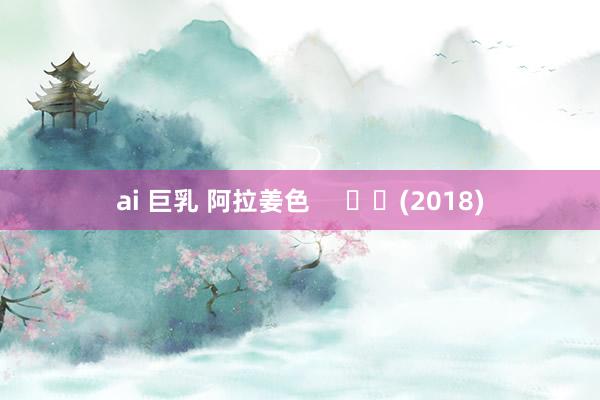 ai 巨乳 阿拉姜色     		(2018)
