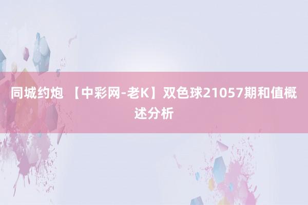 同城约炮 【中彩网-老K】双色球21057期和值概述分析