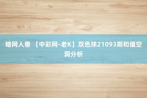 暗网人兽 【中彩网-老K】双色球21093期和值空洞分析