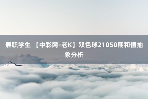 兼职学生 【中彩网-老K】双色球21050期和值抽象分析