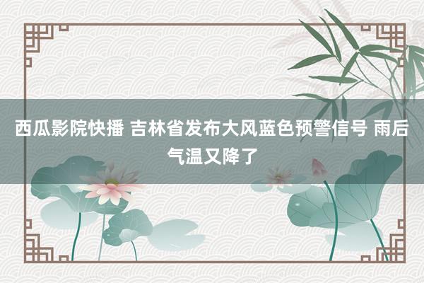 西瓜影院快播 吉林省发布大风蓝色预警信号 雨后气温又降了
