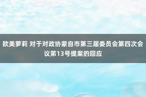 欧美萝莉 对于对政协蒙自市第三届委员会第四次会议笫13号提案的回应