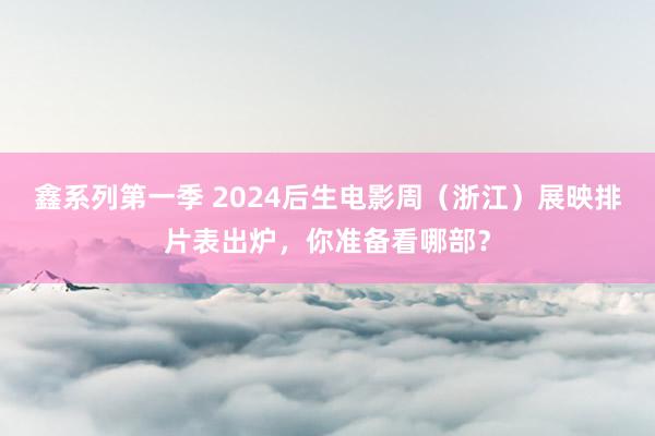 鑫系列第一季 2024后生电影周（浙江）展映排片表出炉，你准备看哪部？
