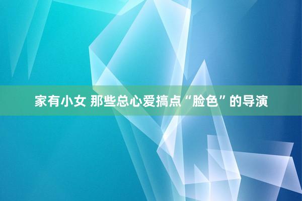 家有小女 那些总心爱搞点“脸色”的导演