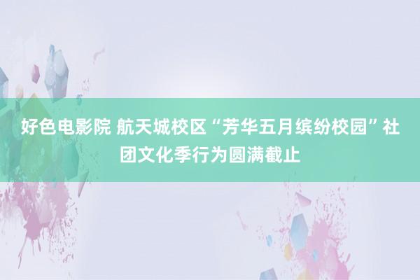 好色电影院 航天城校区“芳华五月缤纷校园”社团文化季行为圆满截止