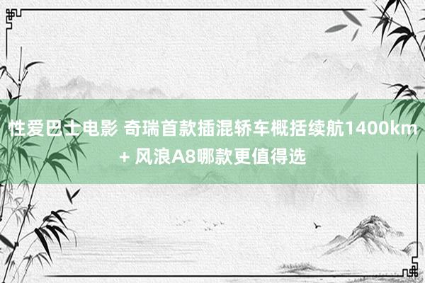 性爱巴士电影 奇瑞首款插混轿车概括续航1400km+ 风浪A8哪款更值得选