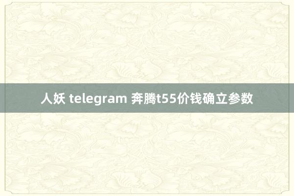 人妖 telegram 奔腾t55价钱确立参数