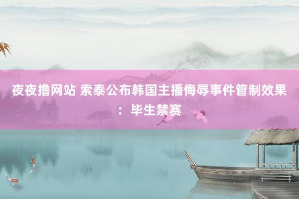 夜夜撸网站 索泰公布韩国主播侮辱事件管制效果：毕生禁赛
