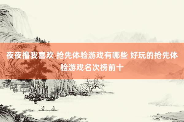 夜夜撸我喜欢 抢先体验游戏有哪些 好玩的抢先体验游戏名次榜前十