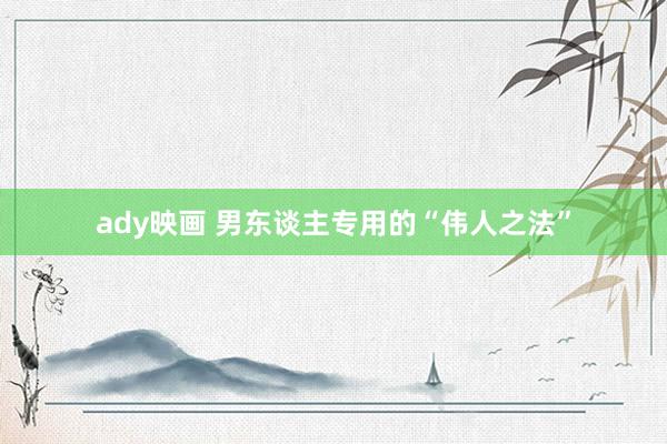 ady映画 男东谈主专用的“伟人之法”