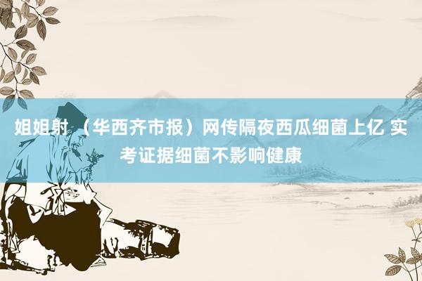 姐姐射 （华西齐市报）网传隔夜西瓜细菌上亿 实考证据细菌不影响健康