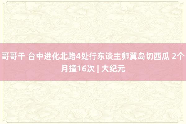哥哥干 台中进化北路4处行东谈主卵翼岛切西瓜 2个月撞16次 | 大纪元