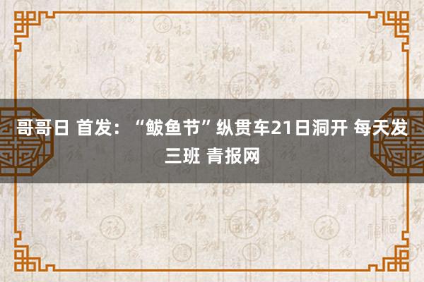 哥哥日 首发：“鲅鱼节”纵贯车21日洞开 每天发三班 青报网