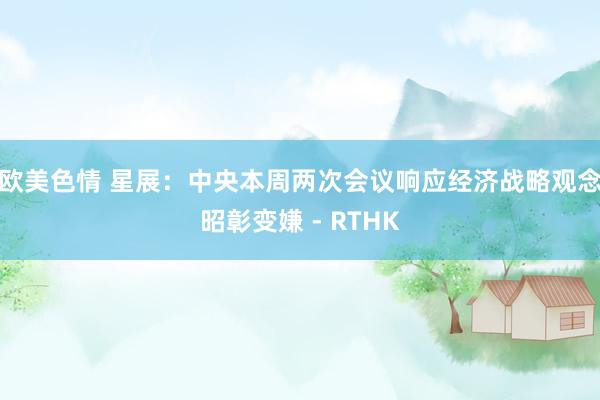 欧美色情 星展:中央本周两次会议响应经济战略观念昭彰变嫌 - RTHK