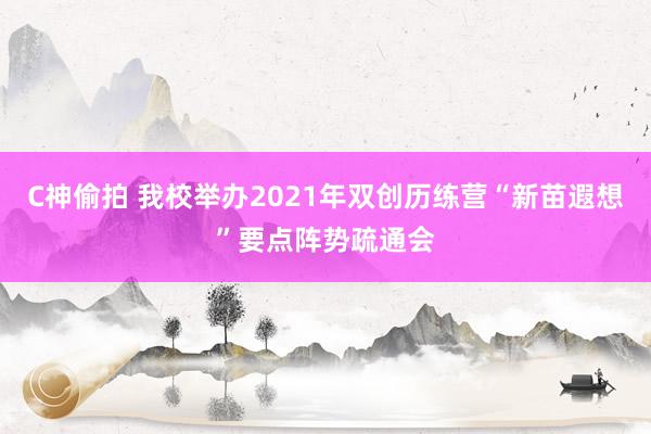 C神偷拍 我校举办2021年双创历练营“新苗遐想”要点阵势疏通会