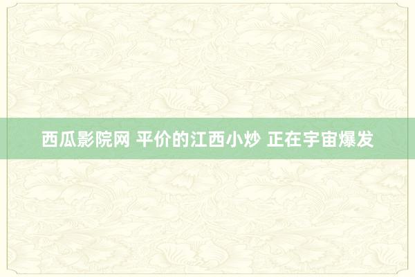 西瓜影院网 平价的江西小炒 正在宇宙爆发