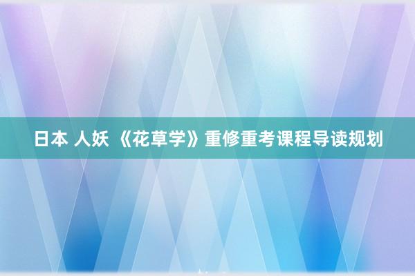日本 人妖 《花草学》重修重考课程导读规划