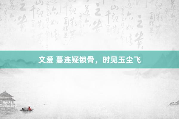 文爱 蔓连疑锁骨，时见玉尘飞