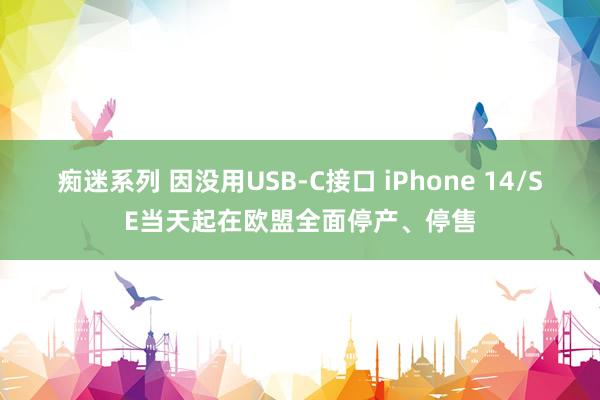 痴迷系列 因没用USB-C接口 iPhone 14/SE当天起在欧盟全面停产、停售