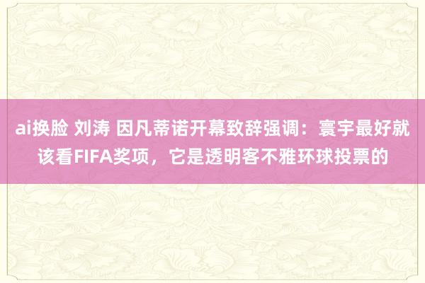ai换脸 刘涛 因凡蒂诺开幕致辞强调:寰宇最好就该看FIFA奖项,它是透明客不雅环球投票的