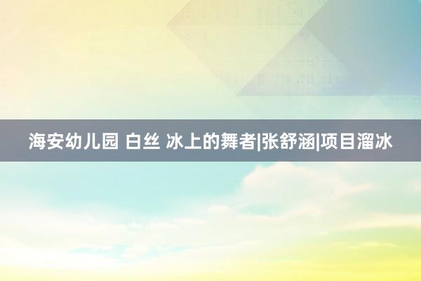 海安幼儿园 白丝 冰上的舞者|张舒涵|项目溜冰