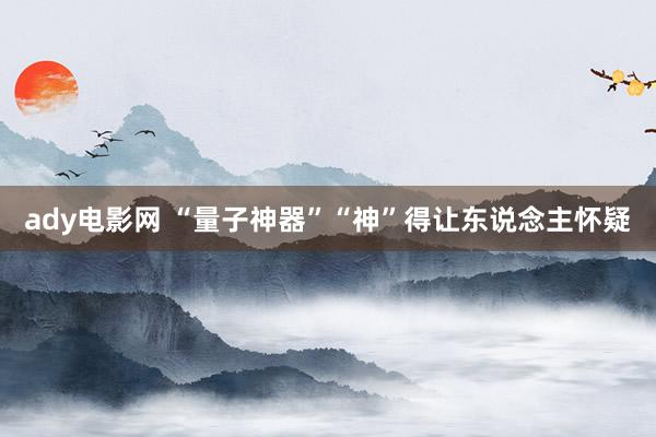 ady电影网 “量子神器”“神”得让东说念主怀疑