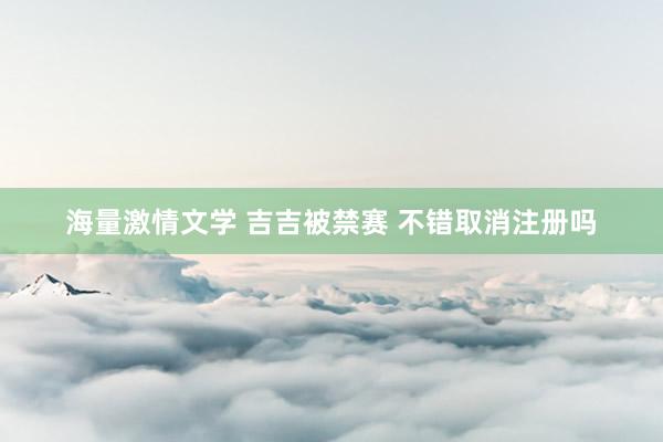 海量激情文学 吉吉被禁赛 不错取消注册吗