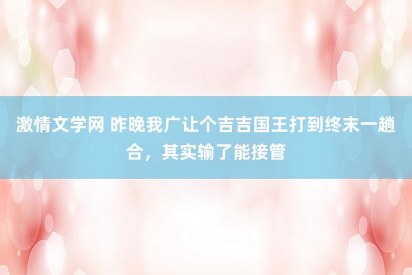 激情文学网 昨晚我广让个吉吉国王打到终末一趟合，其实输了能接管