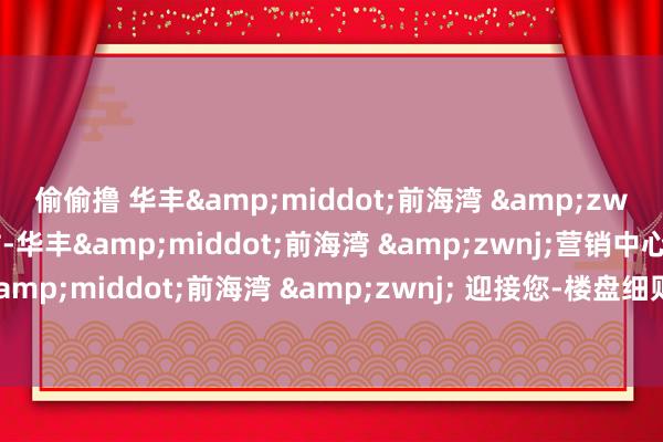 偷偷撸 华丰&middot;前海湾 &zwnj;(售楼处)首页网站-华丰&middot;前海湾 &zwnj;营销中心-华丰&middot;前海湾 &zwnj; 迎接您-楼盘细则-备案价-户型图-容积率@售楼处