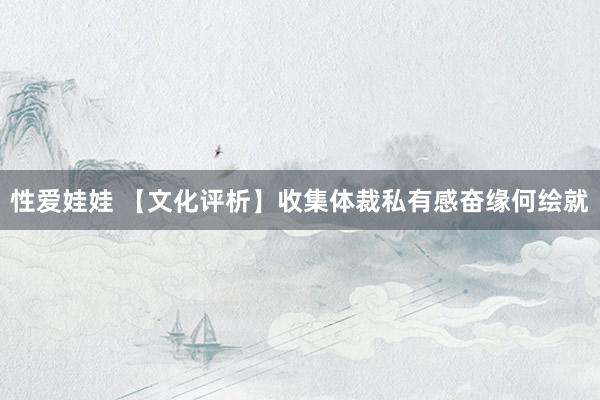 性爱娃娃 【文化评析】收集体裁私有感奋缘何绘就