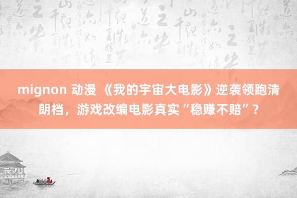 mignon 动漫 《我的宇宙大电影》逆袭领跑清朗档，游戏改编电影真实“稳赚不赔”？
