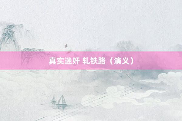 真实迷奸 轧铁路（演义）