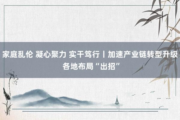家庭乱伦 凝心聚力 实干笃行丨加速产业链转型升级 各地布局“出招”