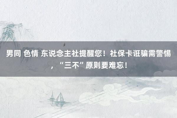 男同 色情 东说念主社提醒您！社保卡诳骗需警惕，“三不”原则要难忘！