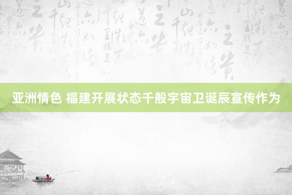 亚洲情色 福建开展状态千般宇宙卫诞辰宣传作为
