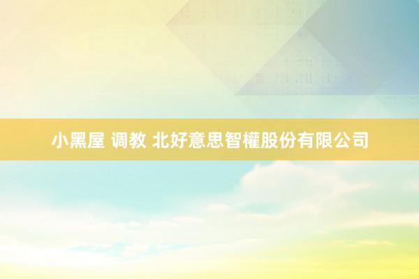 小黑屋 调教 北好意思智權股份有限公司