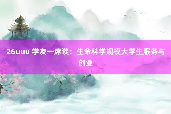 26uuu 学友一席谈：生命科学规模大学生服务与创业