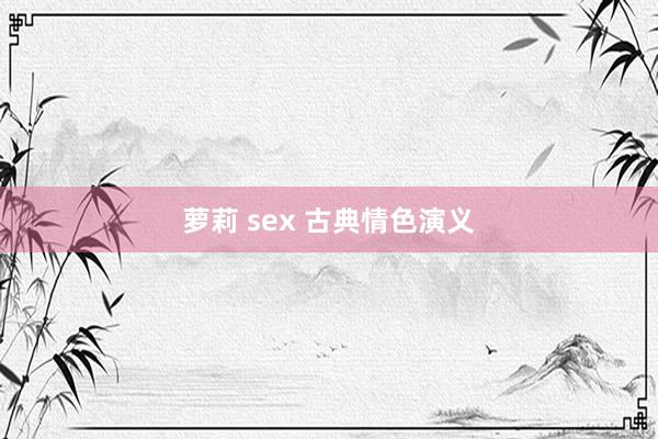 萝莉 sex 古典情色演义