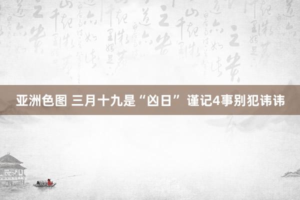 亚洲色图 三月十九是“凶日” 谨记4事别犯讳讳