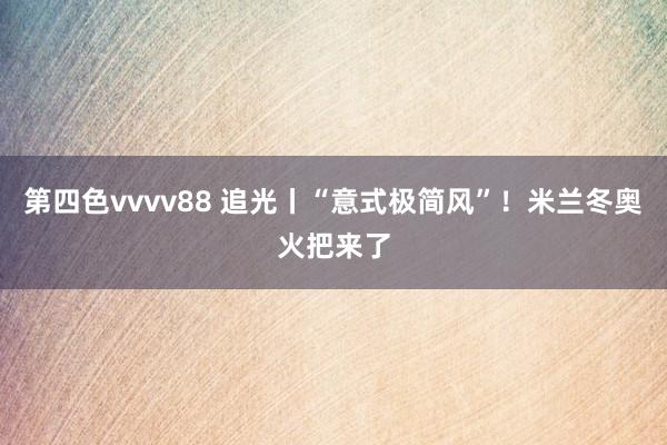 第四色vvvv88 追光丨“意式极简风”！米兰冬奥火把来了