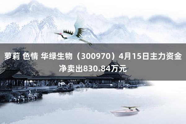 萝莉 色情 华绿生物（300970）4月15日主力资金净卖出830.84万元