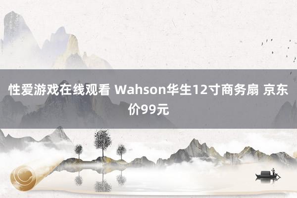 性爱游戏在线观看 Wahson华生12寸商务扇 京东价99元